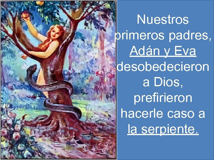 Nuestros primeros padres, Adán y Eva desobedecieron a Dios, prefirieron hacerle caso a la