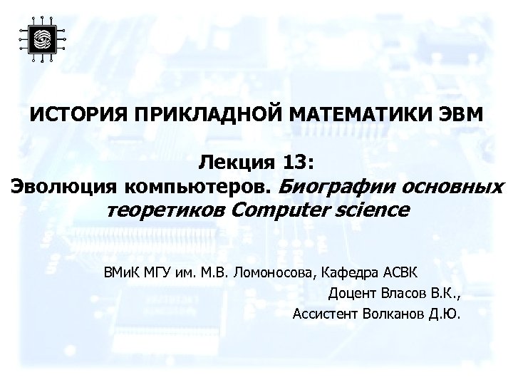 ИСТОРИЯ ПРИКЛАДНОЙ МАТЕМАТИКИ ЭВМ Лекция 13: Эволюция компьютеров. Биографии основных теоретиков Computer science ВМи.