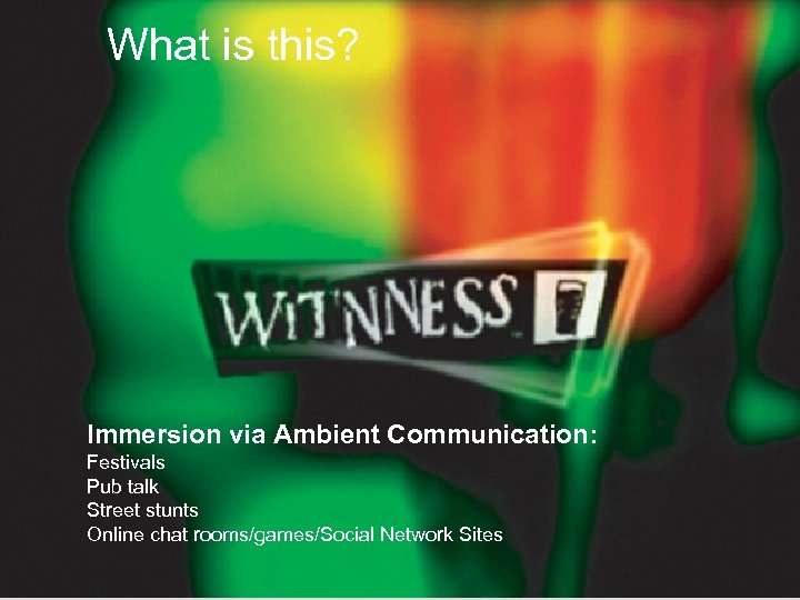 What is this? Immersion via Ambient Communication: Festivals Pub talk Street stunts Online chat