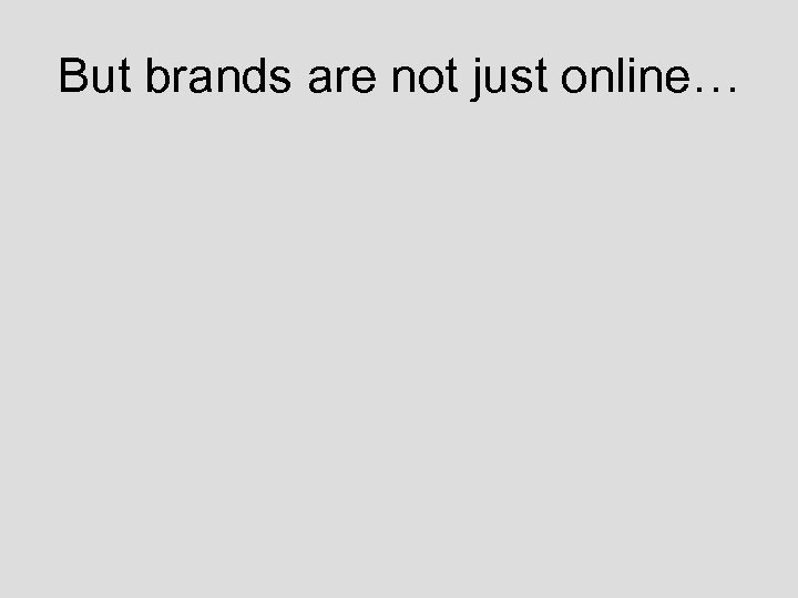 But brands are not just online… 