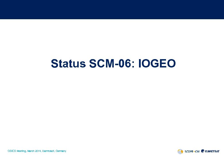 Status SCM-06: IOGEO GSICS Meeting, March 2014, Darmstadt, Germany 