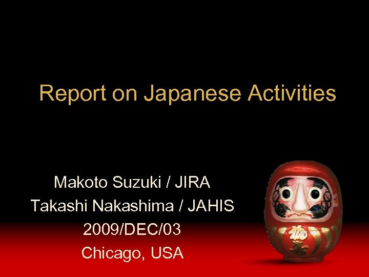 Report on Japanese Activities Makoto Suzuki / JIRA Takashi Nakashima / JAHIS 2009/DEC/03 Chicago,