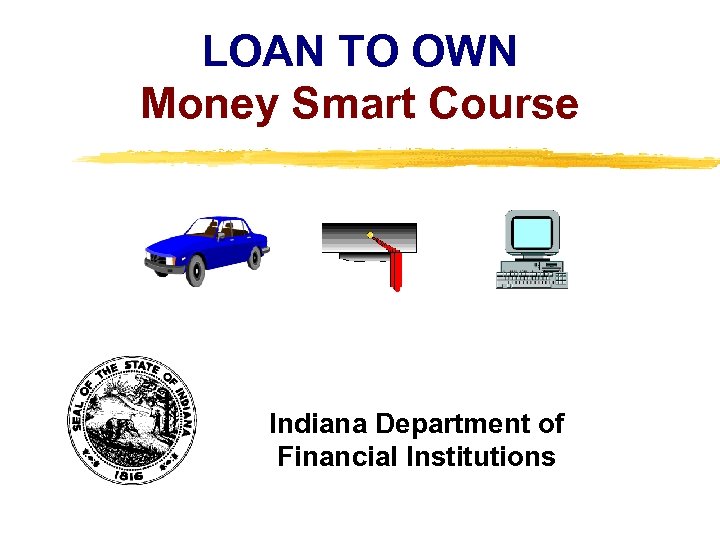 LOAN TO OWN Money Smart Course Indiana Department of Financial Institutions Copyright, 1996 ©