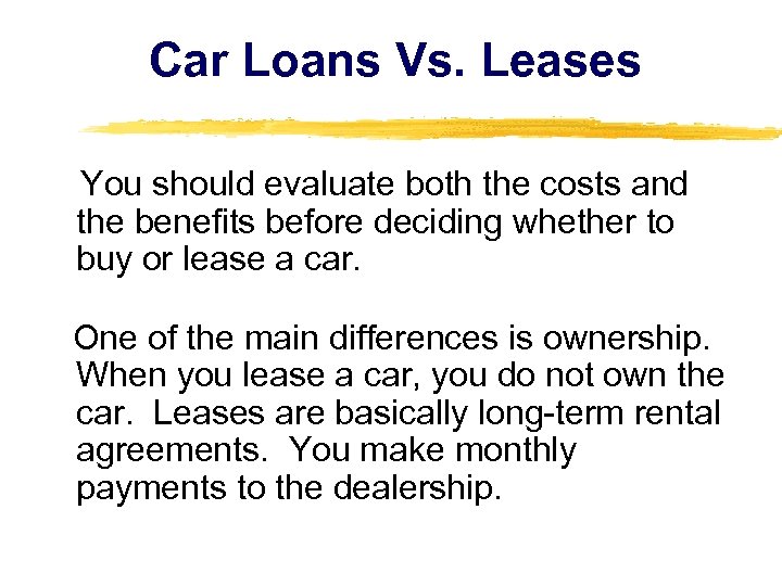 Car Loans Vs. Leases You should evaluate both the costs and the benefits before