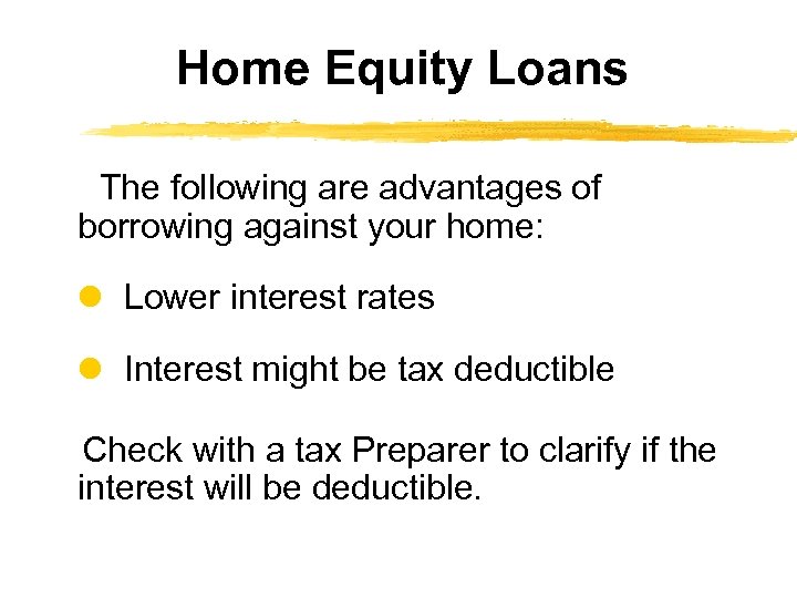 Home Equity Loans The following are advantages of borrowing against your home: Lower interest