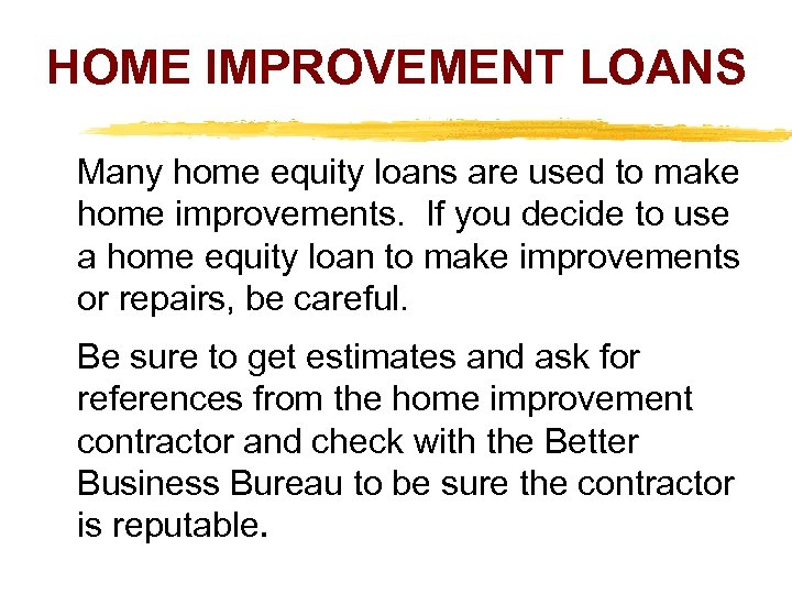 HOME IMPROVEMENT LOANS Many home equity loans are used to make home improvements. If