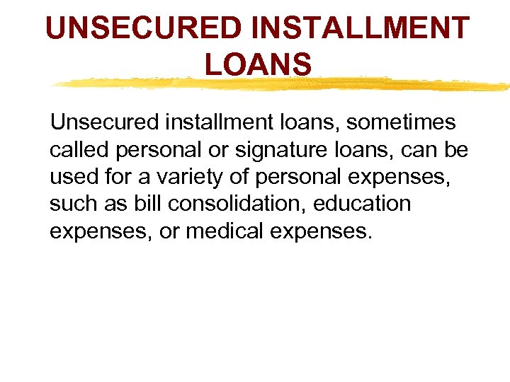 UNSECURED INSTALLMENT LOANS Unsecured installment loans, sometimes called personal or signature loans, can be