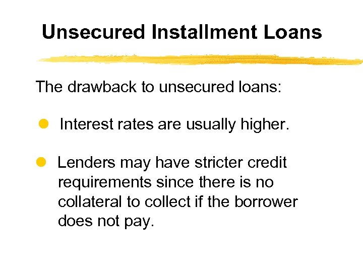 Unsecured Installment Loans The drawback to unsecured loans: Interest rates are usually higher. Lenders