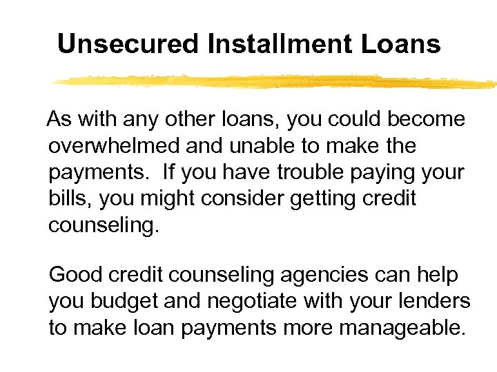Unsecured Installment Loans As with any other loans, you could become overwhelmed and unable