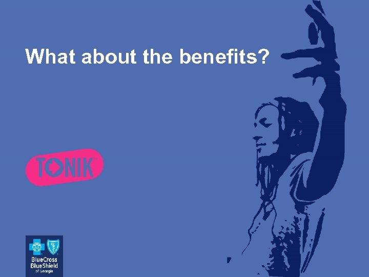 What about the benefits? 