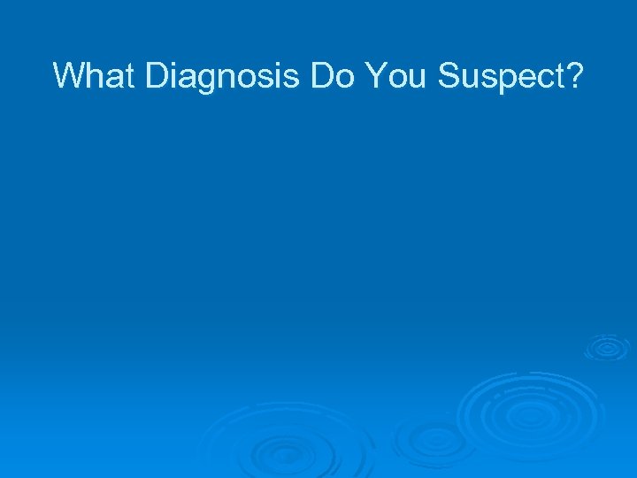 What Diagnosis Do You Suspect? 