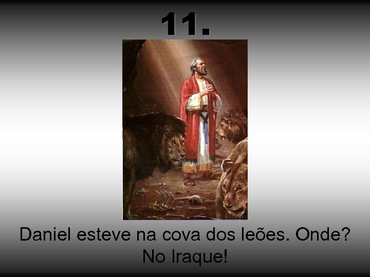 11. Daniel esteve na cova dos leões. Onde? No Iraque! 