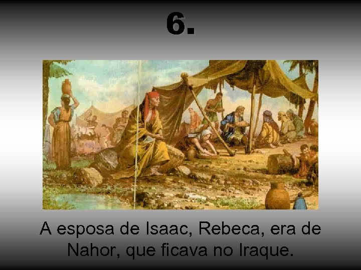 6. A esposa de Isaac, Rebeca, era de Nahor, que ficava no Iraque. 