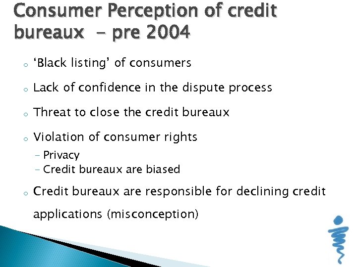 Consumer Perception of credit bureaux - pre 2004 o ‘Black listing’ of consumers o