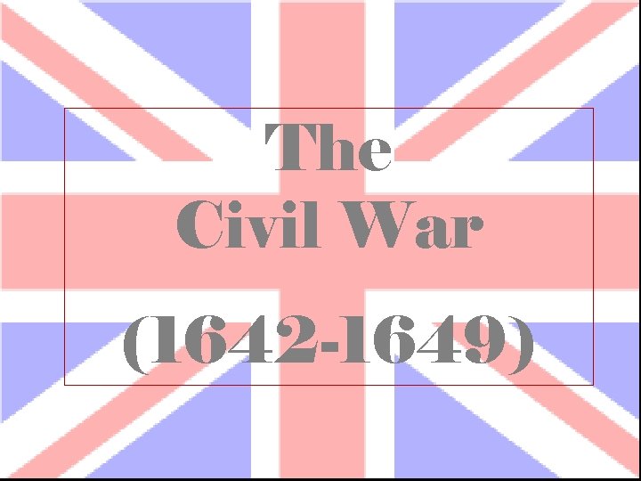 The Civil War (1642 -1649) 