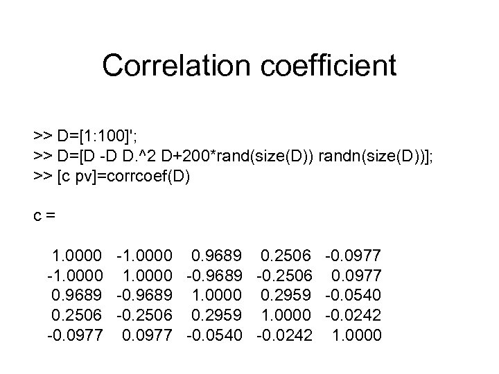 Correlation coefficient >> D=[1: 100]'; >> D=[D -D D. ^2 D+200*rand(size(D)) randn(size(D))]; >> [c