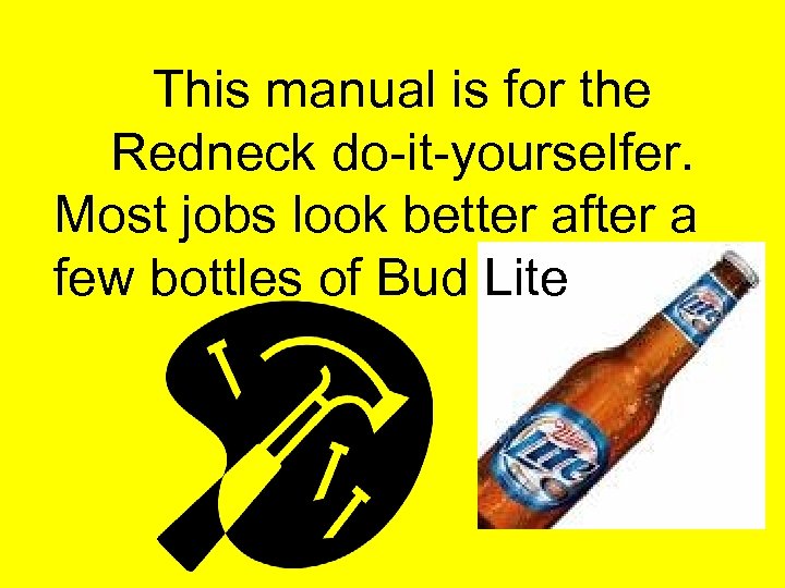 This manual is for the Redneck do-it-yourselfer. Most jobs look better after a few