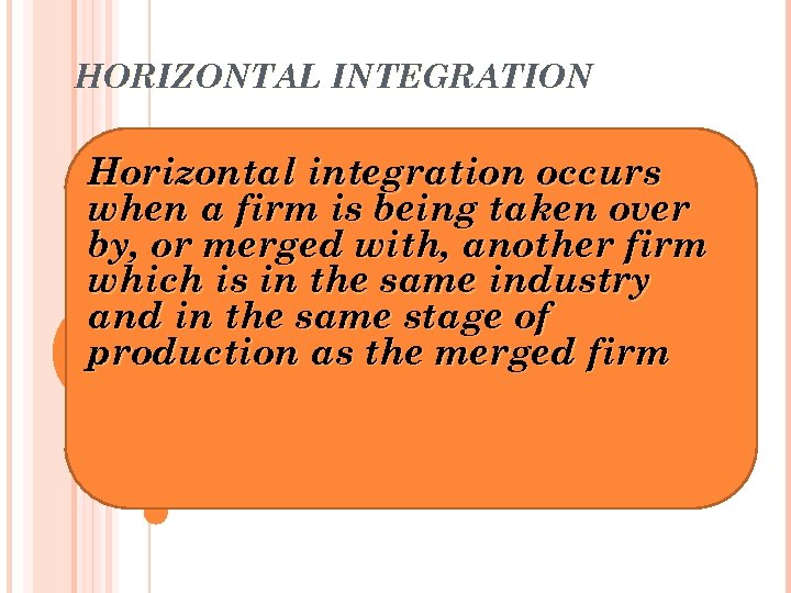 HORIZONTAL INTEGRATION Horizontal integration occurs when a firm is being taken over by, or