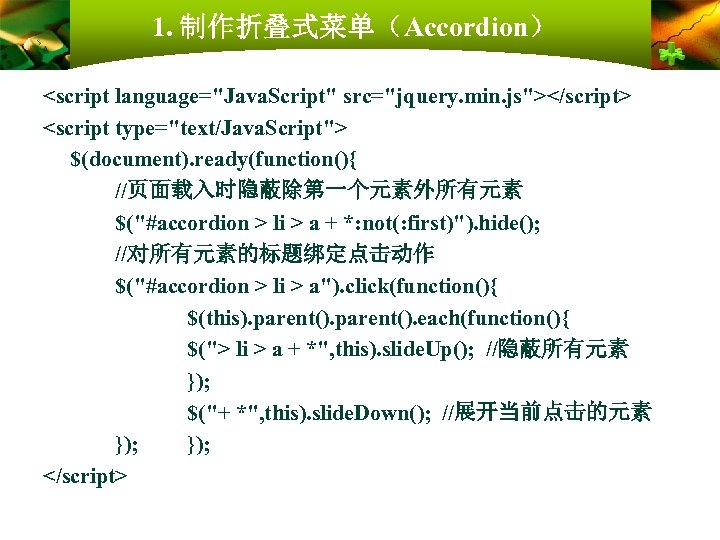 1. 制作折叠式菜单（Accordion） <script language="Java. Script" src="jquery. min. js"></script> <script type="text/Java. Script"> $(document). ready(function(){ //页面载入时隐蔽除第一个元素外所有元素