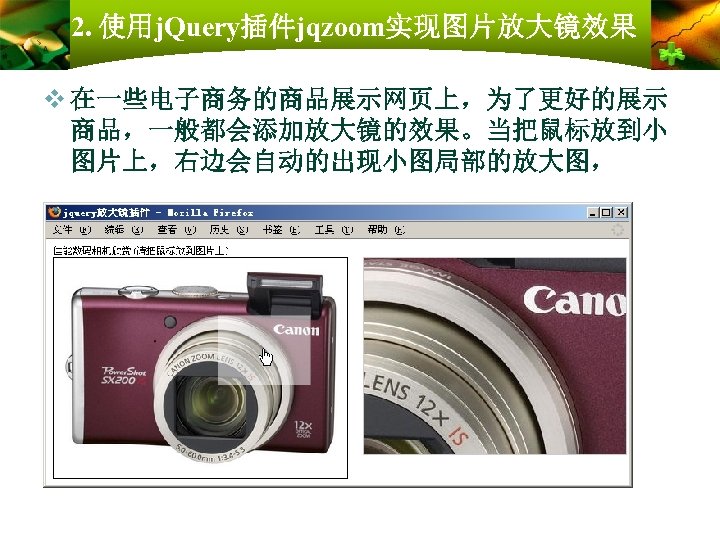 2. 使用j. Query插件jqzoom实现图片放大镜效果 v 在一些电子商务的商品展示网页上，为了更好的展示 商品，一般都会添加放大镜的效果。当把鼠标放到小 图片上，右边会自动的出现小图局部的放大图， 