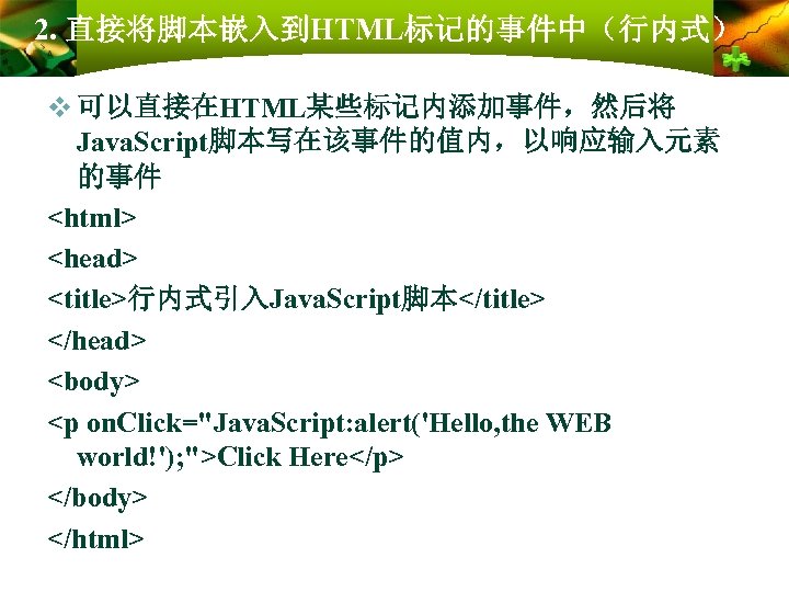 2. 直接将脚本嵌入到HTML标记的事件中（行内式） v 可以直接在HTML某些标记内添加事件，然后将 Java. Script脚本写在该事件的值内，以响应输入元素 的事件 <html> <head> <title>行内式引入Java. Script脚本</title> </head> <body> <p