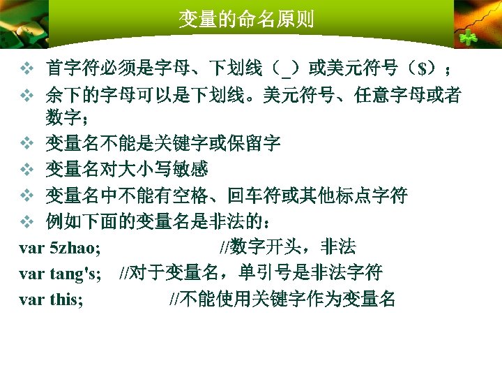 变量的命名原则 v 首字符必须是字母、下划线（_）或美元符号（$）； v 余下的字母可以是下划线。美元符号、任意字母或者 数字； v 变量名不能是关键字或保留字 v 变量名对大小写敏感 v 变量名中不能有空格、回车符或其他标点字符 v 例如下面的变量名是非法的：