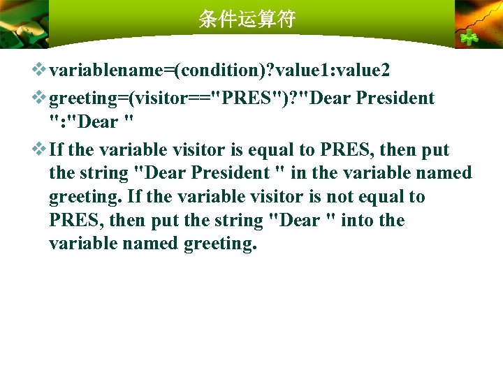 条件运算符 v variablename=(condition)? value 1: value 2 v greeting=(visitor=="PRES")? "Dear President ": "Dear "