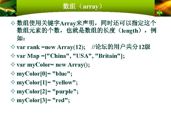 数组（array） v 数组使用关键字Array来声明，同时还可以指定这个 数组元素的个数，也就是数组的长度（length），例 如： v var rank =new Array(12); //论坛的用户共分12级 v var Map