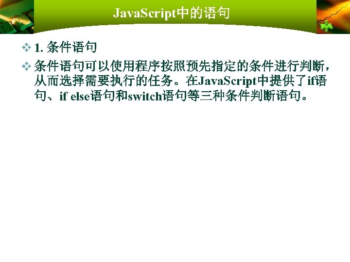 Java. Script中的语句 v 1. 条件语句 v 条件语句可以使用程序按照预先指定的条件进行判断， 从而选择需要执行的任务。在Java. Script中提供了if语 句、if else语句和switch语句等三种条件判断语句。 