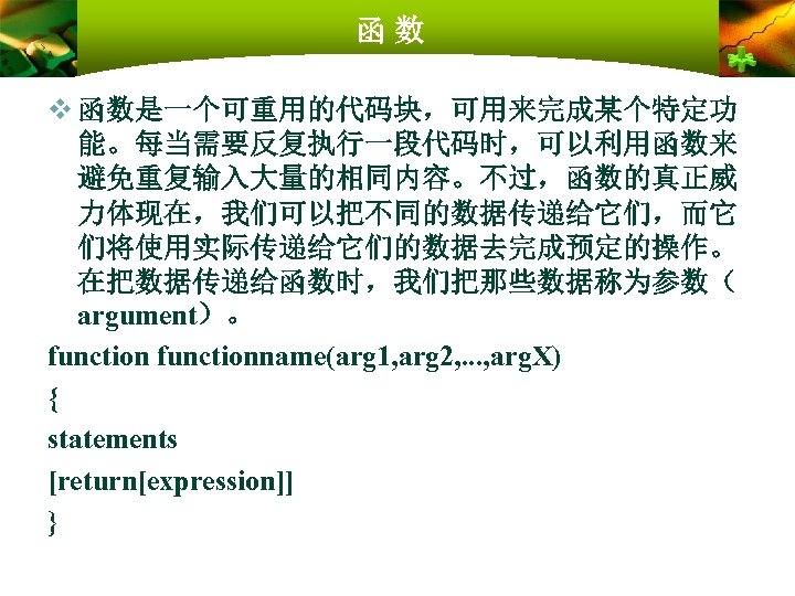 函数 v 函数是一个可重用的代码块，可用来完成某个特定功 能。每当需要反复执行一段代码时，可以利用函数来 避免重复输入大量的相同内容。不过，函数的真正威 力体现在，我们可以把不同的数据传递给它们，而它 们将使用实际传递给它们的数据去完成预定的操作。 在把数据传递给函数时，我们把那些数据称为参数（ argument）。 functionname(arg 1, arg 2, .