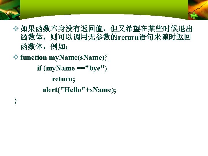 v 如果函数本身没有返回值，但又希望在某些时候退出 函数体，则可以调用无参数的return语句来随时返回 函数体，例如： v function my. Name(s. Name){ if (my. Name =="bye") return;