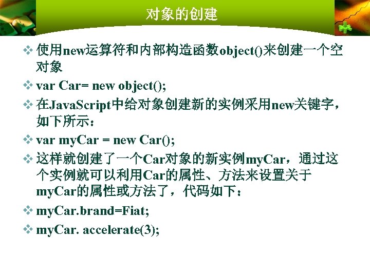 对象的创建 v 使用new运算符和内部构造函数object()来创建一个空 对象 v var Car= new object(); v 在Java. Script中给对象创建新的实例采用new关键字， 如下所示： v