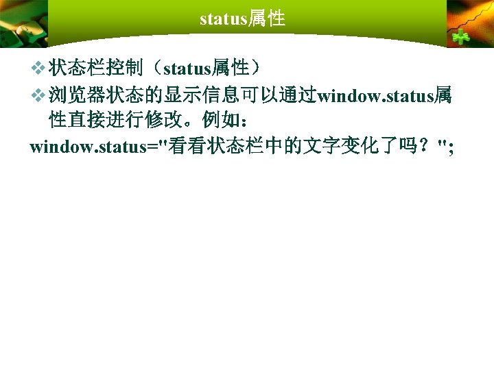 status属性 v 状态栏控制（status属性） v 浏览器状态的显示信息可以通过window. status属 性直接进行修改。例如： window. status="看看状态栏中的文字变化了吗？"; 
