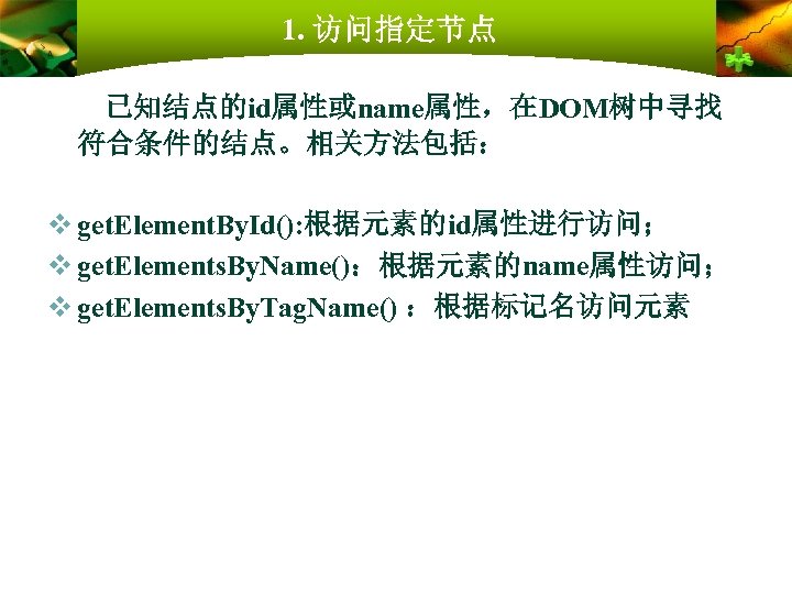 1. 访问指定节点 已知结点的id属性或name属性，在DOM树中寻找 符合条件的结点。相关方法包括： v get. Element. By. Id(): 根据元素的id属性进行访问； v get. Elements. By.