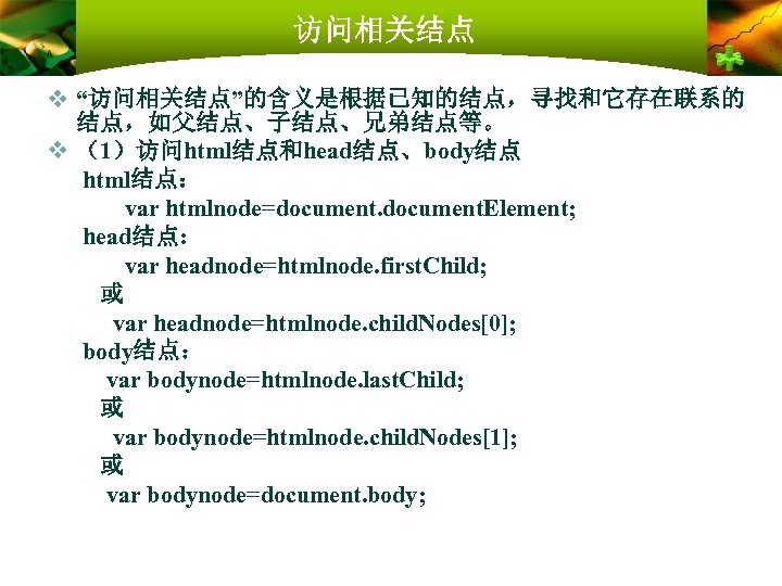 访问相关结点 v “访问相关结点”的含义是根据已知的结点，寻找和它存在联系的 结点，如父结点、子结点、兄弟结点等。 v （1）访问html结点和head结点、body结点 html结点： var htmlnode=document. Element; head结点: var headnode=htmlnode. first.