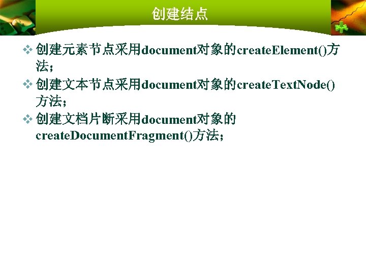 创建结点 v 创建元素节点采用document对象的create. Element()方 法； v 创建文本节点采用document对象的create. Text. Node() 方法； v 创建文档片断采用document对象的 create. Document.