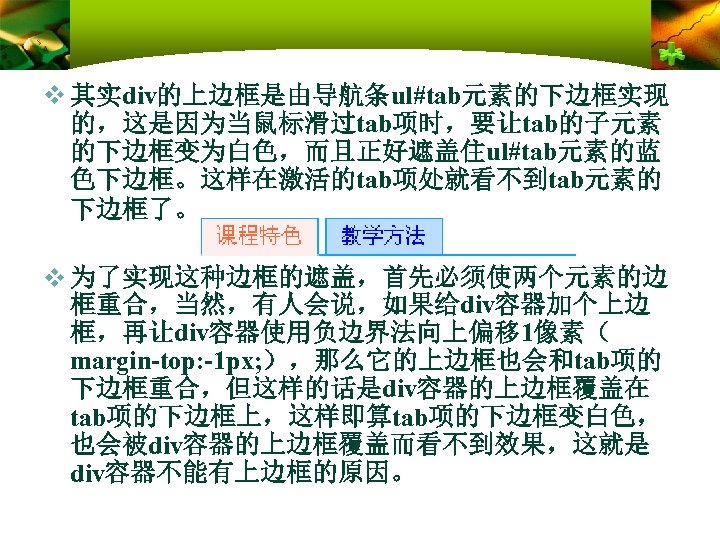 v 其实div的上边框是由导航条ul#tab元素的下边框实现 的，这是因为当鼠标滑过tab项时，要让tab的子元素 的下边框变为白色，而且正好遮盖住ul#tab元素的蓝 色下边框。这样在激活的tab项处就看不到tab元素的 下边框了。 v 为了实现这种边框的遮盖，首先必须使两个元素的边 框重合，当然，有人会说，如果给div容器加个上边 框，再让div容器使用负边界法向上偏移 1像素（ margin-top: -1 px;