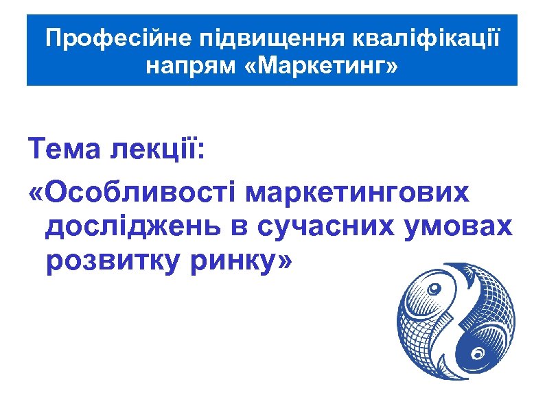 Професійне підвищення кваліфікації напрям «Маркетинг» Тема лекції: «Особливості маркетингових досліджень в сучасних умовах розвитку