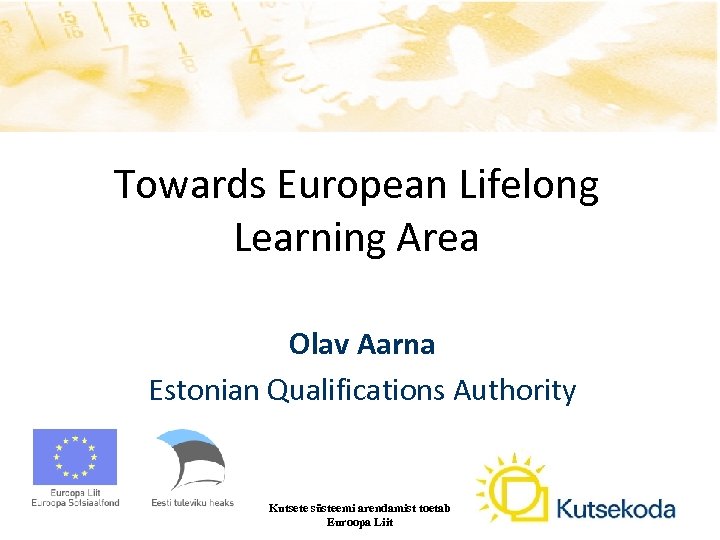 Towards European Lifelong Learning Area Olav Aarna Estonian Qualifications Authority Kutsete süsteemi arendamist toetab