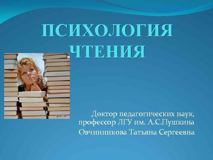 ПСИХОЛОГИЯ ЧТЕНИЯ Доктор педагогических наук, профессор ЛГУ им. А. С. Пушкина Овчинникова Татьяна Сергеевна