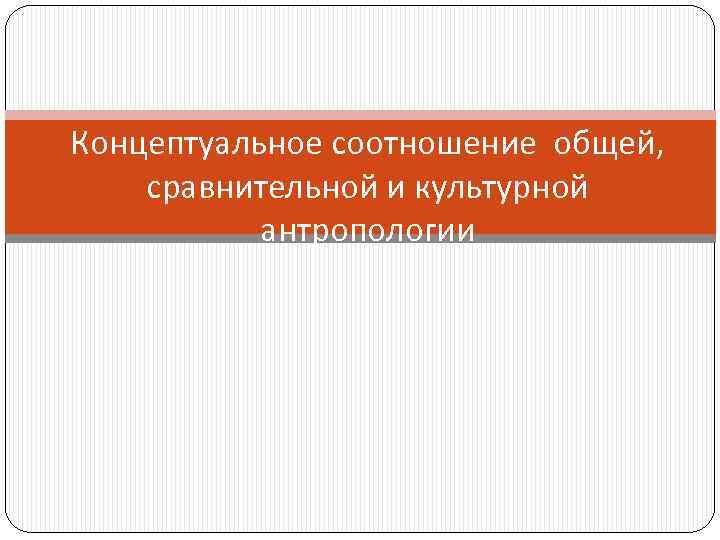 Концептуальное соотношение общей, сравнительной и культурной антропологии 