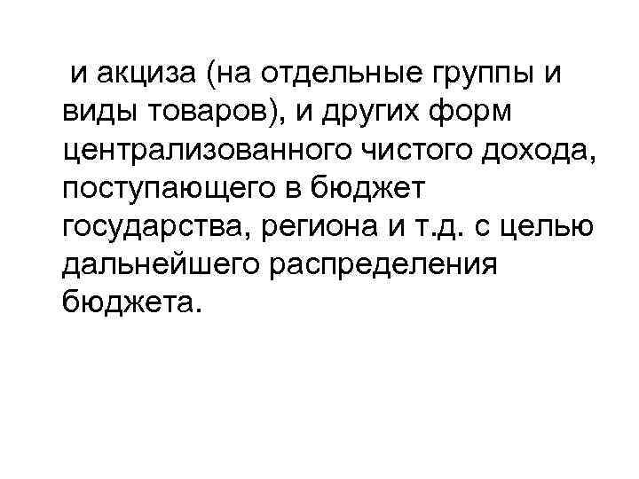 и акциза (на отдельные группы и виды товаров), и других форм централизованного чистого дохода,