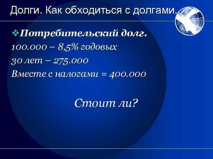 Долги. Как обходиться с долгами. v. Потребительский долг. 100. 000 – 8, 5% годовых