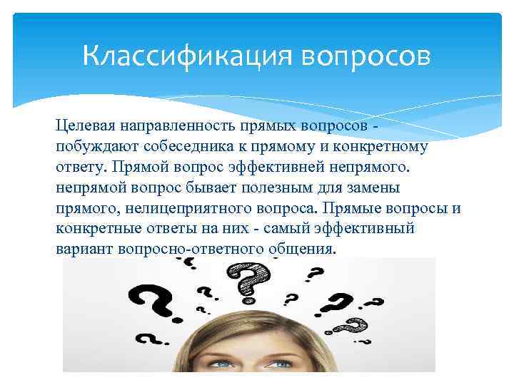 Классификация вопросов Целевая направленность прямых вопросов побуждают собеседника к прямому и конкретному ответу. Прямой