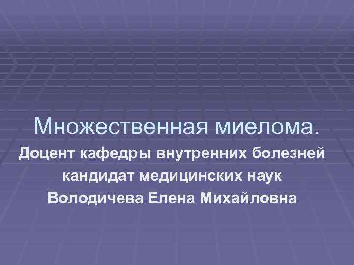 Множественная миелома. Доцент кафедры внутренних болезней кандидат медицинских наук Володичева Елена Михайловна 