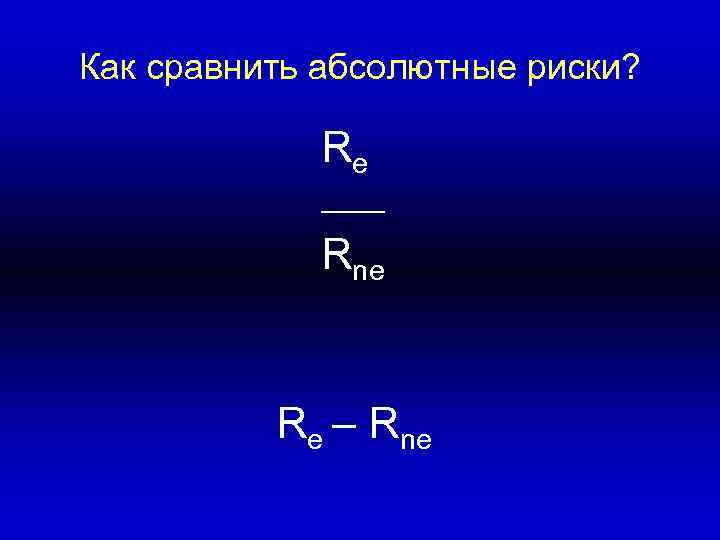 Как сравнить абсолютные риски? Re ____ Rne Re – Rne 