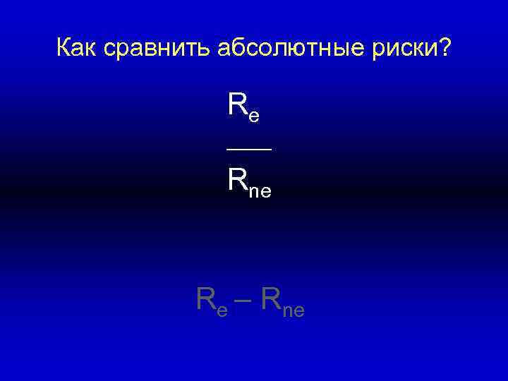 Как сравнить абсолютные риски? Re ____ Rne Re – Rne 