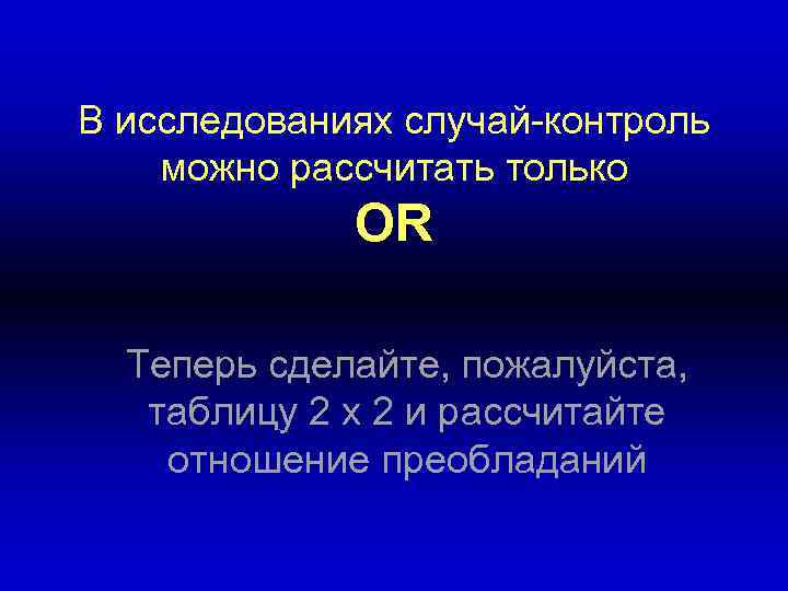 В исследованиях случай-контроль можно рассчитать только OR Теперь сделайте, пожалуйста, таблицу 2 x 2