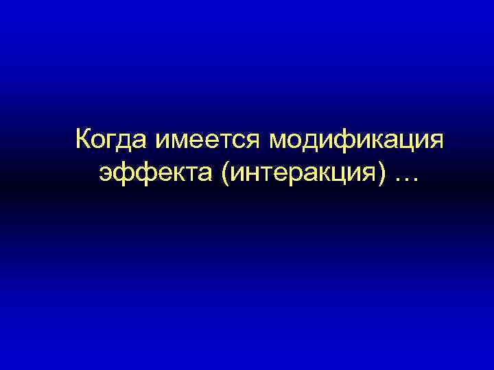 Когда имеется модификация эффекта (интеракция) … 
