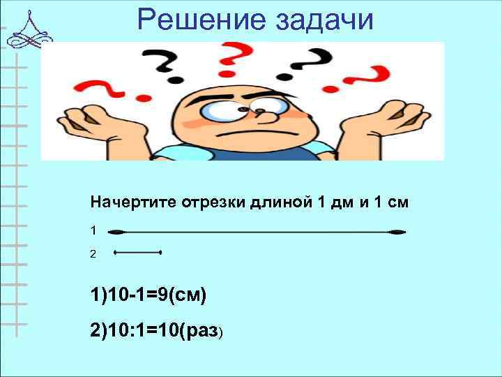 Решение задачи Начертите отрезки длиной 1 дм и 1 см 1 2 1)10 -1=9(см)